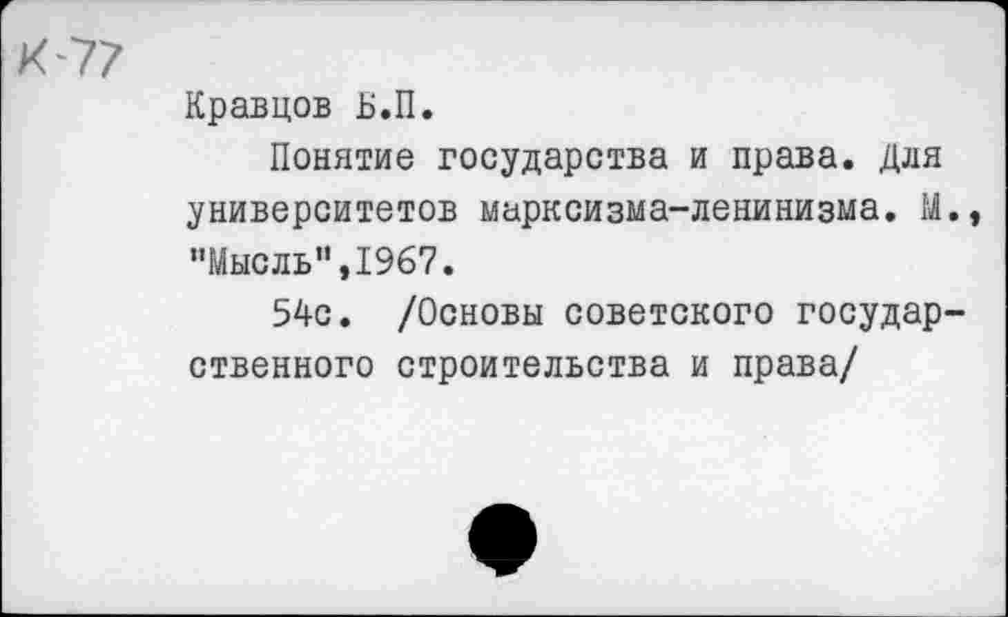 ﻿К-77
Кравцов Б.П.
Понятие государства и права. Для университетов марксизма-ленинизма. М., "Мысль”,1967.
54с. /Основы советского государственного строительства и права/